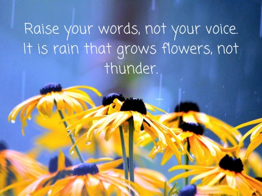 Raise your words, not your voice. It is rain that grows flowers, not thunder.”.jpg